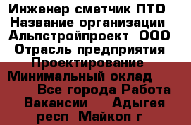 Инженер-сметчик ПТО › Название организации ­ Альпстройпроект, ООО › Отрасль предприятия ­ Проектирование › Минимальный оклад ­ 25 000 - Все города Работа » Вакансии   . Адыгея респ.,Майкоп г.